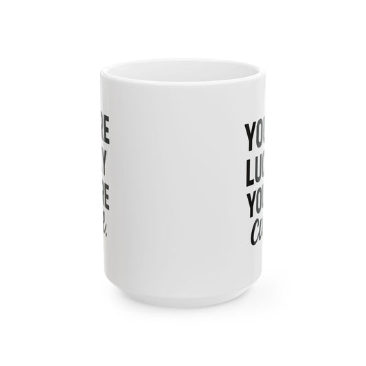 You're Lucky You're Cute | Funny Sarcasm Ceramic Mug | Gift for Coffee Lovers 11oz, 15oz